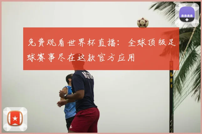 免费观看世界杯直播:全球顶级足球赛事尽在这款官方应用