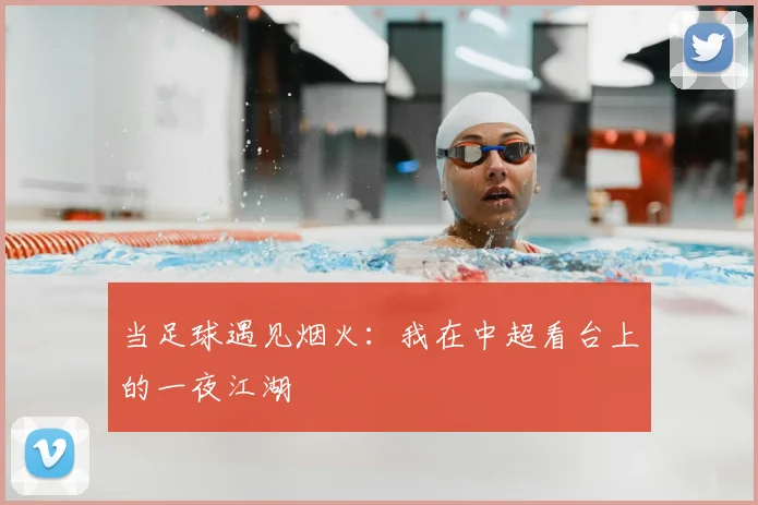 当足球遇见烟火：我在中超看台上的一夜江湖