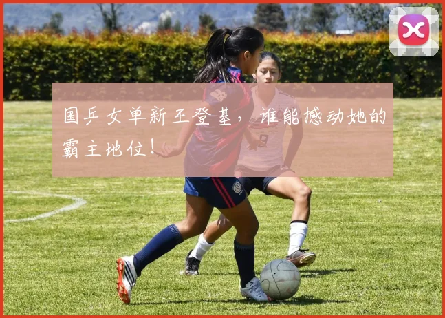 国乒女单新王登基,谁能撼动她的霸主地位!