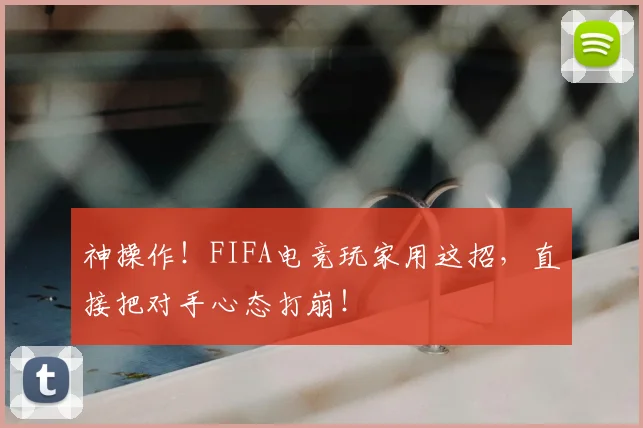神操作!FIFA电竞玩家用这招,直接把对手心态打崩!