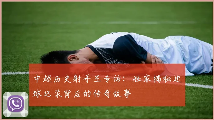 中超历史射手王专访:独家揭秘进球记录背后的传奇故事
