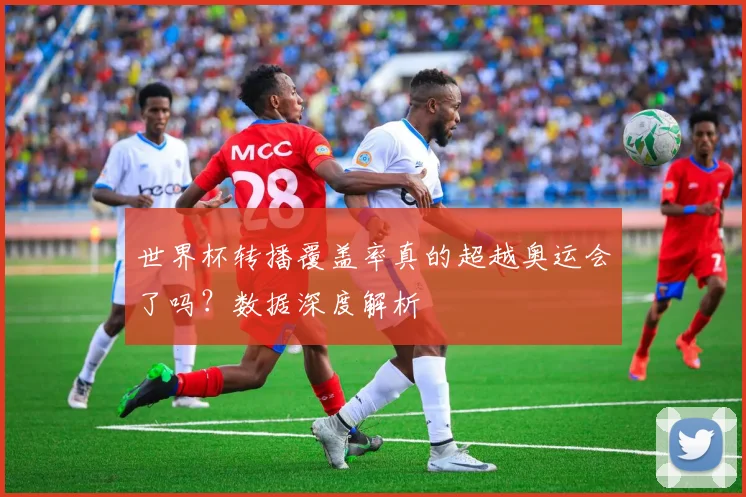 世界杯转播覆盖率真的超越奥运会了吗？数据深度解析
