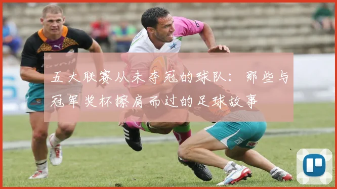 五大联赛从未夺冠的球队：那些与冠军奖杯擦肩而过的足球故事