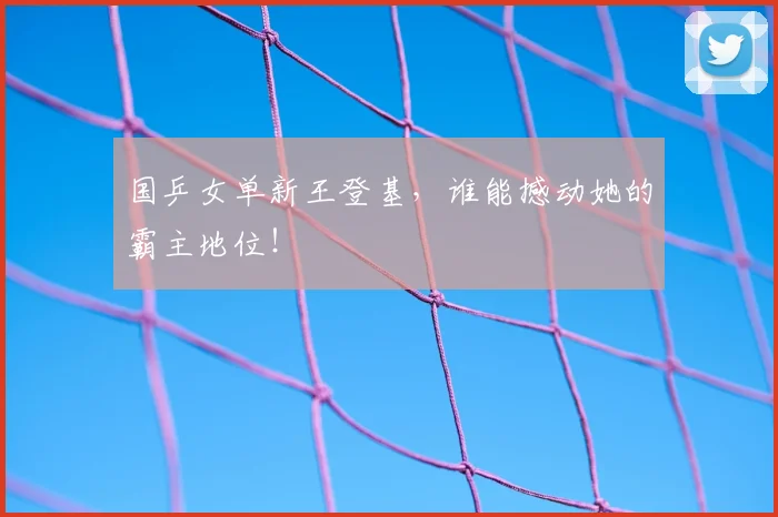 国乒女单新王登基,谁能撼动她的霸主地位!