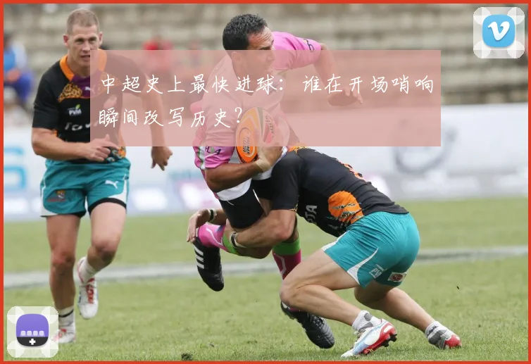 中超史上最快进球:谁在开场哨响瞬间改写历史?