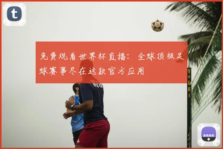 免费观看世界杯直播:全球顶级足球赛事尽在这款官方应用