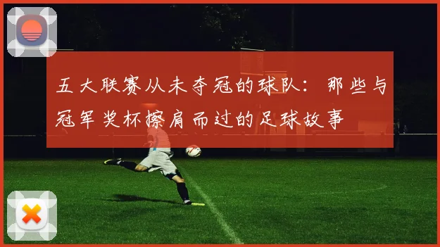 五大联赛从未夺冠的球队:那些与冠军奖杯擦肩而过的足球故事