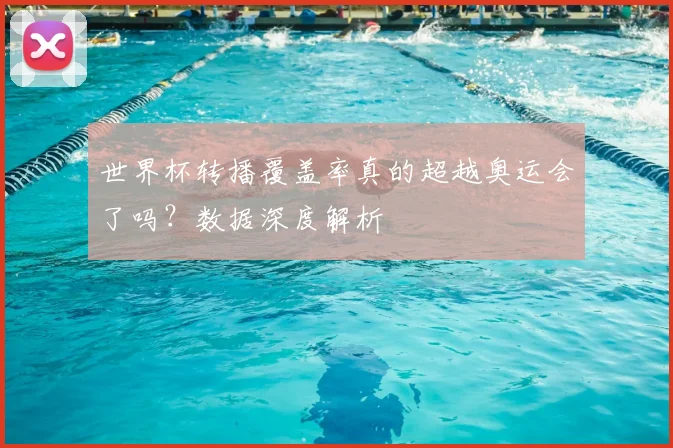 世界杯转播覆盖率真的超越奥运会了吗?数据深度解析