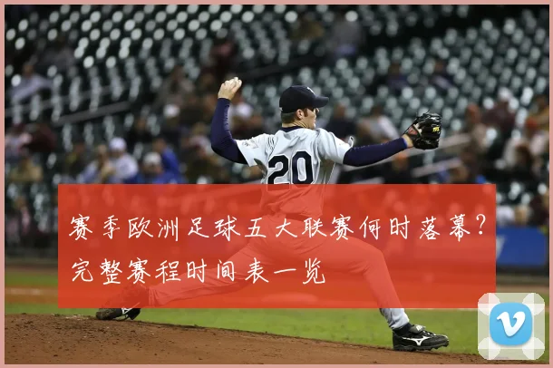 赛季欧洲足球五大联赛何时落幕?完整赛程时间表一览