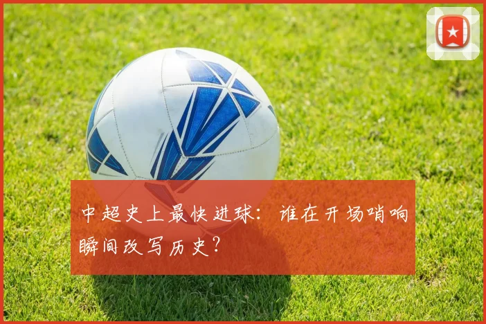 中超史上最快进球:谁在开场哨响瞬间改写历史?