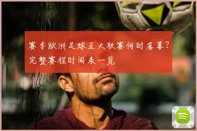 赛季欧洲足球五大联赛何时落幕?完整赛程时间表一览